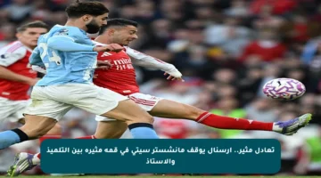 تعادل مثير.. أرسنال يوقف مانشستر سيتي في قمة مثيرة بين التلميذ والأستاذ